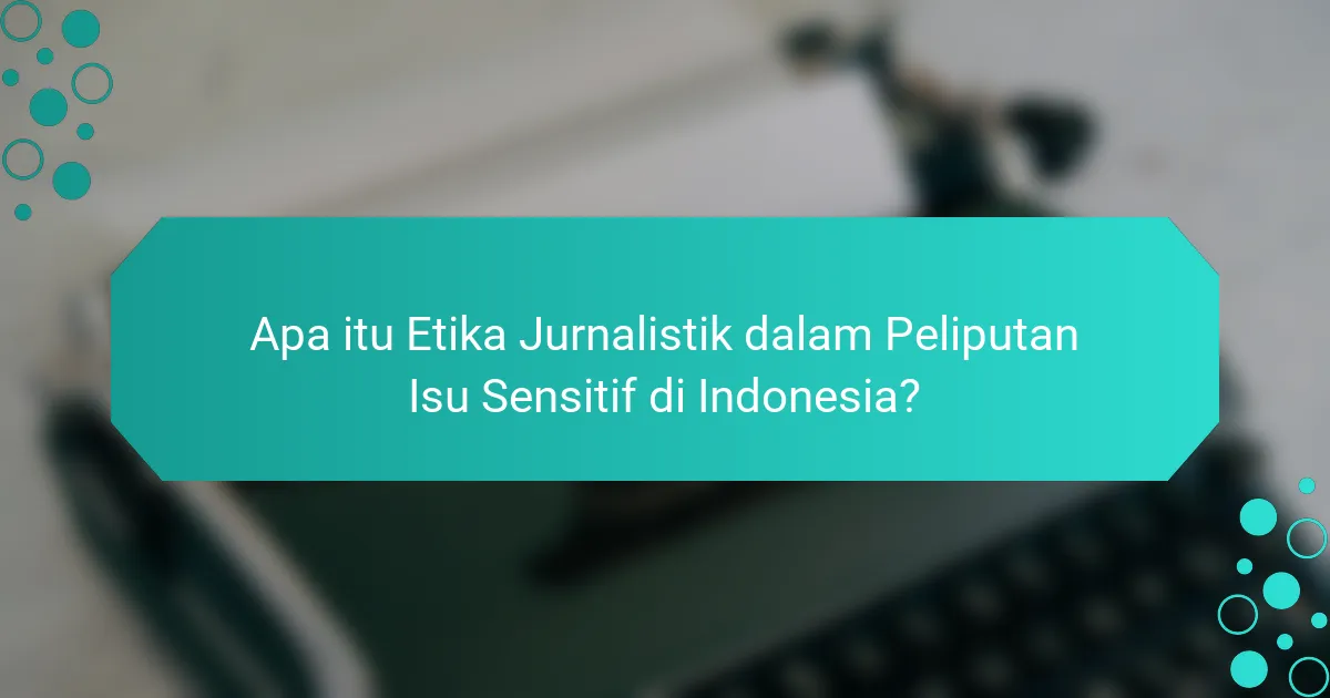 Apa itu Etika Jurnalistik dalam Peliputan Isu Sensitif di Indonesia?