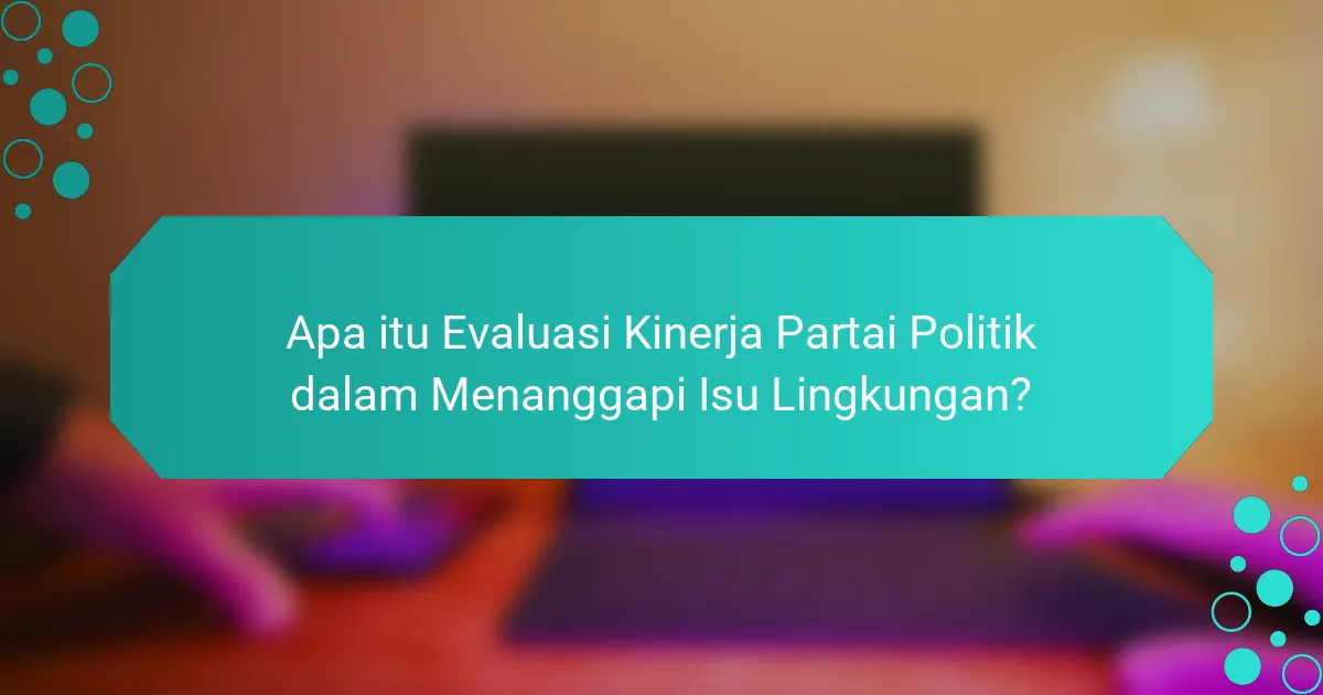 Apa itu Evaluasi Kinerja Partai Politik dalam Menanggapi Isu Lingkungan?