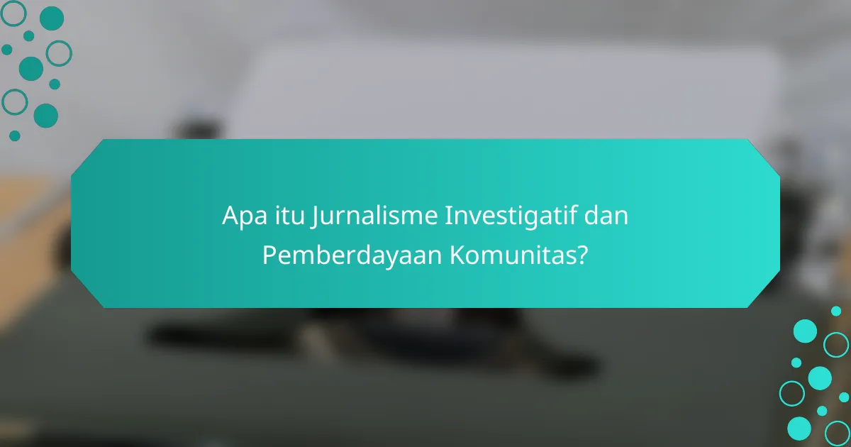 Apa itu Jurnalisme Investigatif dan Pemberdayaan Komunitas?