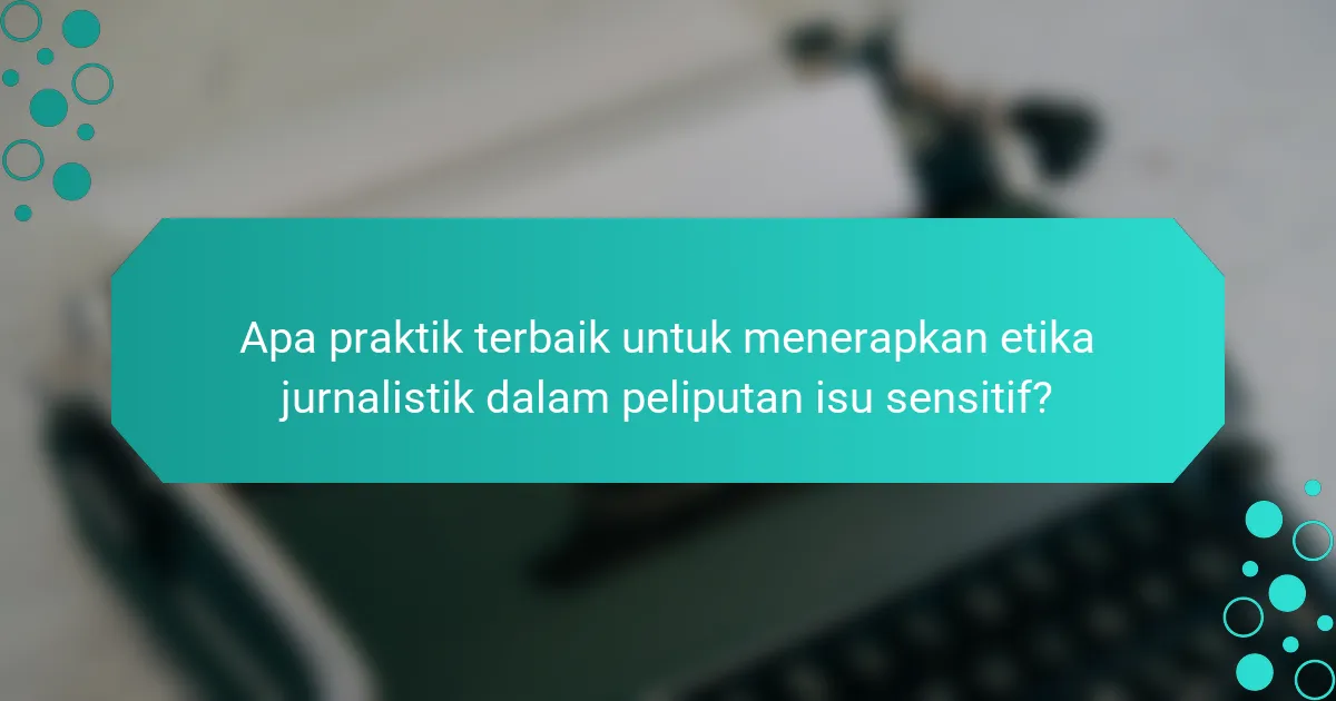Apa praktik terbaik untuk menerapkan etika jurnalistik dalam peliputan isu sensitif?