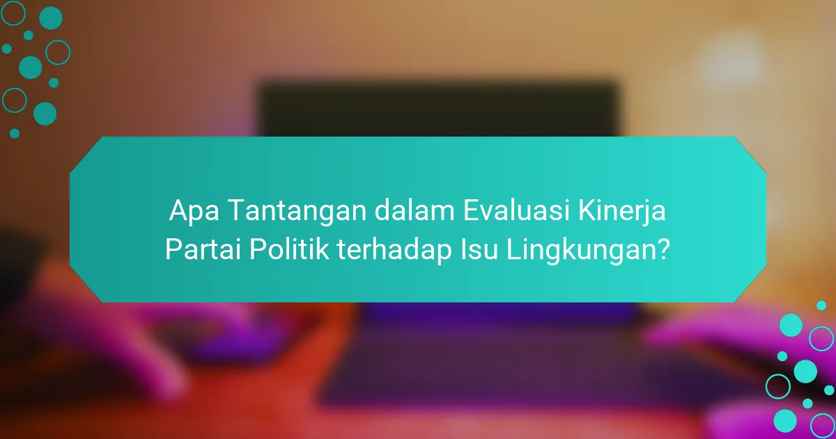 Apa Tantangan dalam Evaluasi Kinerja Partai Politik terhadap Isu Lingkungan?
