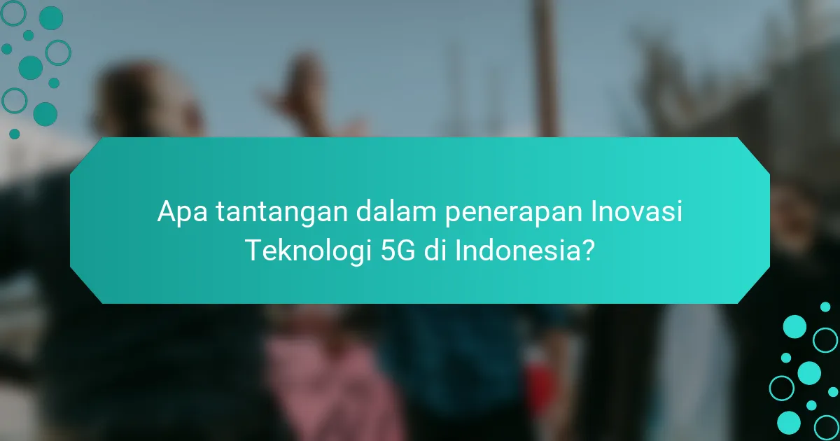 Apa tantangan dalam penerapan Inovasi Teknologi 5G di Indonesia?