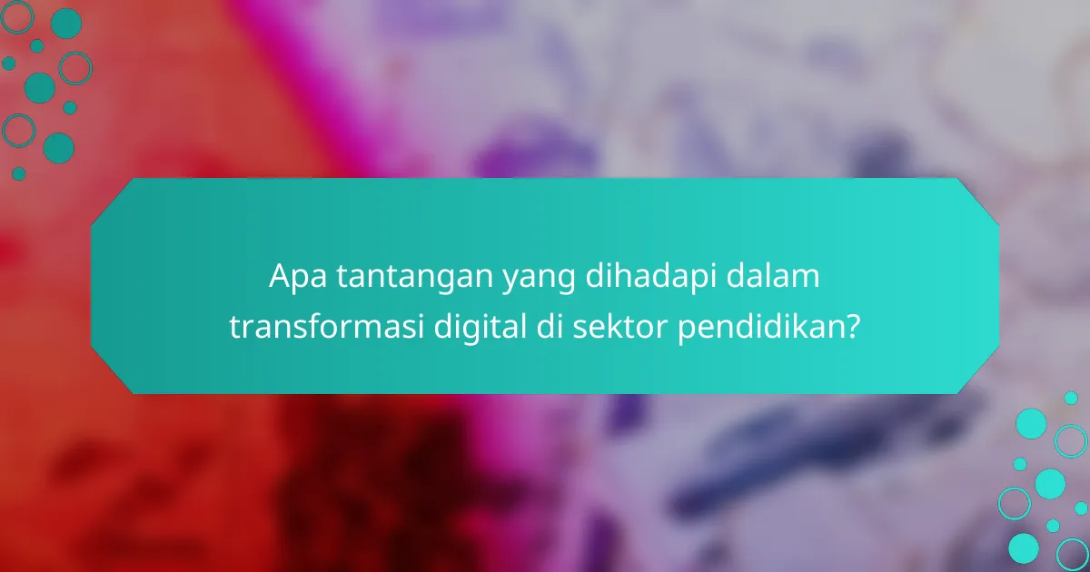 Apa tantangan yang dihadapi dalam transformasi digital di sektor pendidikan?
