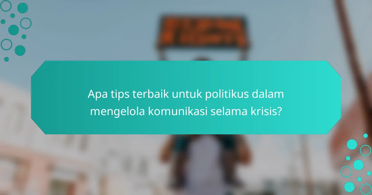Apa tips terbaik untuk politikus dalam mengelola komunikasi selama krisis?