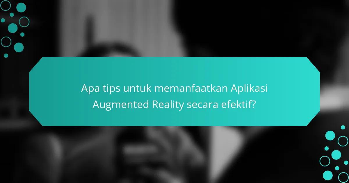 Apa tips untuk memanfaatkan Aplikasi Augmented Reality secara efektif?