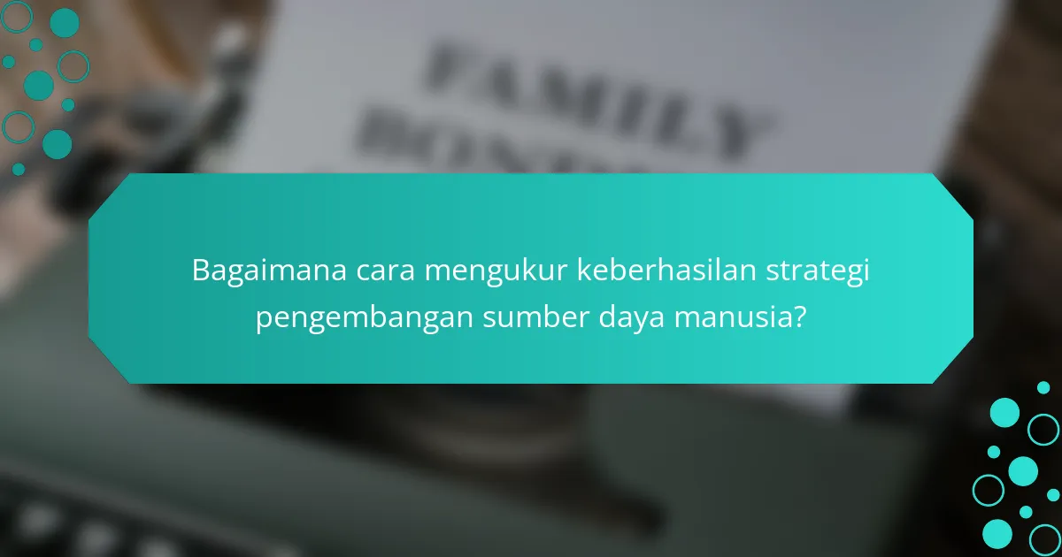 Bagaimana cara mengukur keberhasilan strategi pengembangan sumber daya manusia?