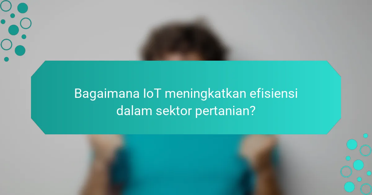 Bagaimana IoT meningkatkan efisiensi dalam sektor pertanian?