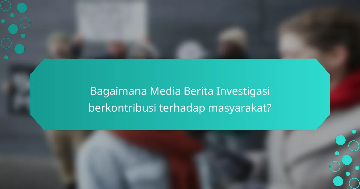 Bagaimana Media Berita Investigasi berkontribusi terhadap masyarakat?