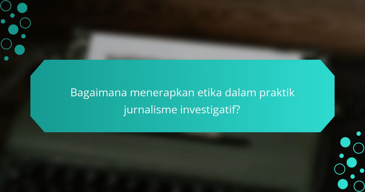 Bagaimana menerapkan etika dalam praktik jurnalisme investigatif?