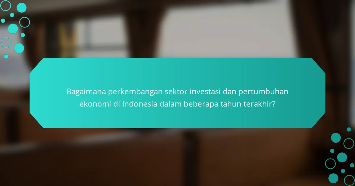 Bagaimana perkembangan sektor investasi dan pertumbuhan ekonomi di Indonesia dalam beberapa tahun terakhir?