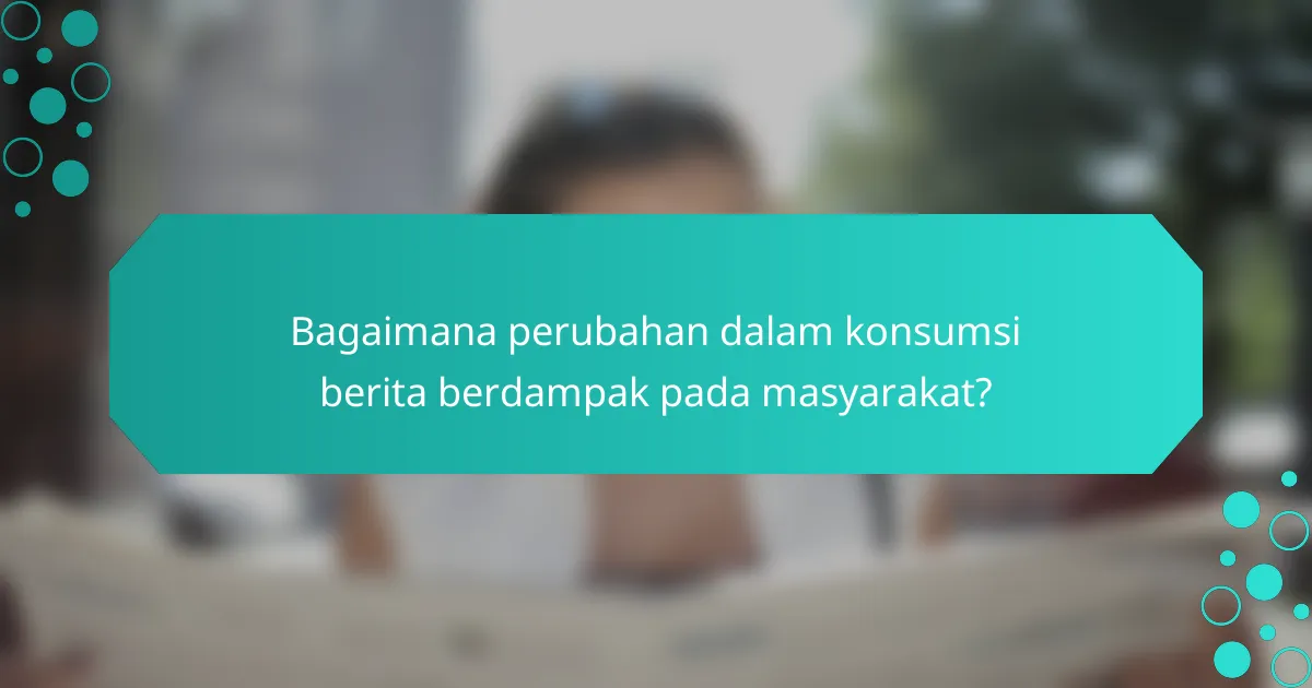 Bagaimana perubahan dalam konsumsi berita berdampak pada masyarakat?