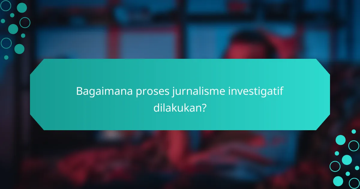 Bagaimana proses jurnalisme investigatif dilakukan?