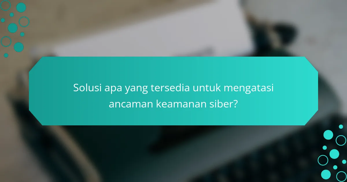 Solusi apa yang tersedia untuk mengatasi ancaman keamanan siber?